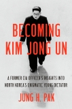 Becoming Kim Jong Un: A Former CIA Officer's Insights into North Korea's Enigmatic Young Dictator, Pak, Jung H.