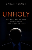 Unholy: How White Christian Nationalists Powered the Trump Presidency, and the Devastating Legacy They Left Behind, Posner, Sarah