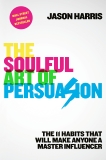 The Soulful Art of Persuasion: The 11 Habits That Will Make Anyone a Master Influencer, Harris, Jason