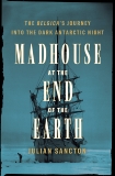 Madhouse at the End of the Earth: The Belgica's Journey into the Dark Antarctic Night, Sancton, Julian