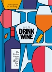 How to Drink Wine: The Easiest Way to Learn What You Like, Reynolds, Grant & Stang, Chris