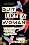 Quit Like a Woman: The Radical Choice to Not Drink in a Culture Obsessed with Alcohol, Whitaker, Holly