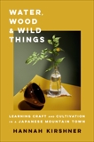 Water, Wood, and Wild Things: Learning Craft and Cultivation in a Japanese Mountain Town, Kirshner, Hannah
