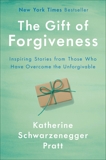 The Gift of Forgiveness: Inspiring Stories from Those Who Have Overcome the Unforgivable, Schwarzenegger, Katherine